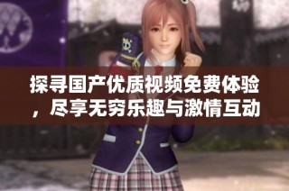 探寻国产优质视频免费体验，尽享无穷乐趣与激情互动