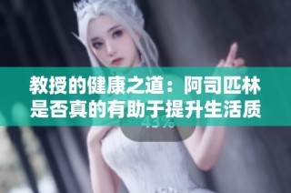教授的健康之道：阿司匹林是否真的有助于提升生活质量与美感