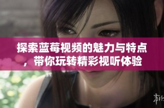 探索蓝莓视频的魅力与特点，带你玩转精彩视听体验
