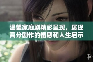 温馨家庭剧精彩呈现，展现高分剧作的情感和人生启示