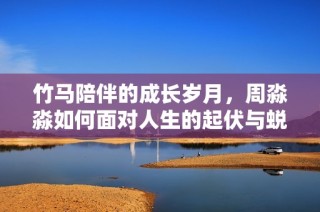 竹马陪伴的成长岁月，周淼淼如何面对人生的起伏与蜕变