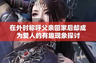 在外时称呼父亲回家后却成为爱人的有趣现象探讨