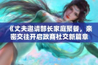 《丈夫邀请部长家庭聚餐，亲密交往开启政商社交新篇章》