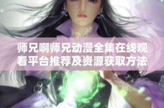 师兄啊师兄动漫全集在线观看平台推荐及资源获取方法分享