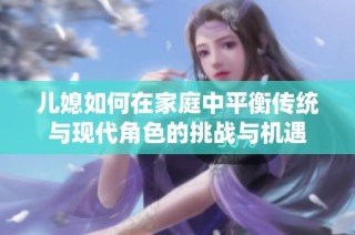 儿媳如何在家庭中平衡传统与现代角色的挑战与机遇