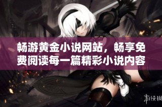 畅游黄金小说网站，畅享免费阅读每一篇精彩小说内容