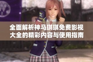 全面解析神马琪琪免费影视大全的精彩内容与使用指南