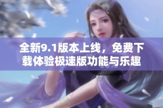 全新9.1版本上线，免费下载体验极速版功能与乐趣