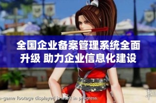 全国企业备案管理系统全面升级 助力企业信息化建设与发展
