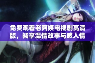 免费观看老阿姨电视剧高清版，畅享温情故事与感人情节