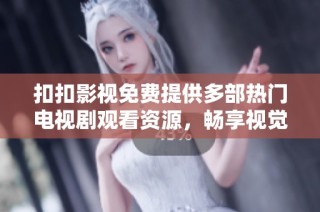 扣扣影视免费提供多部热门电视剧观看资源，畅享视觉盛宴！