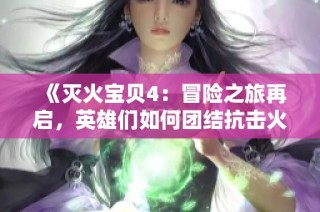《灭火宝贝4：冒险之旅再启，英雄们如何团结抗击火灾威胁》