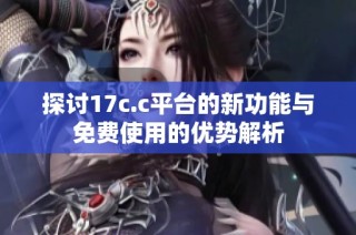 探讨17c.c平台的新功能与免费使用的优势解析
