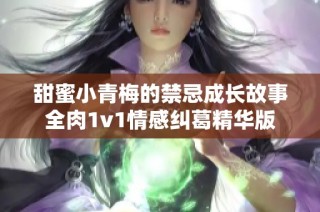 甜蜜小青梅的禁忌成长故事全肉1v1情感纠葛精华版