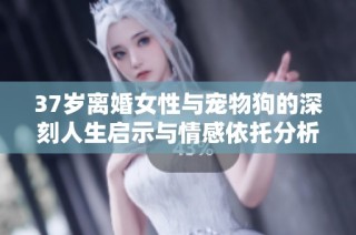 37岁离婚女性与宠物狗的深刻人生启示与情感依托分析