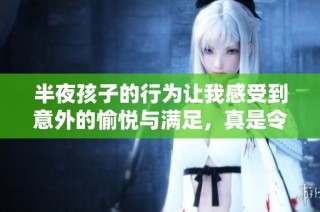 半夜孩子的行为让我感受到意外的愉悦与满足，真是令我惊讶不已