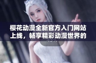 樱花动漫全新官方入门网站上线，畅享精彩动漫世界的最佳指南