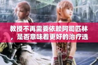 教授不再需要依赖阿司匹林，是否意味着更好的治疗选择已浮现？