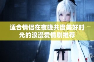 适合情侣在夜晚共度美好时光的浪漫爱情剧推荐