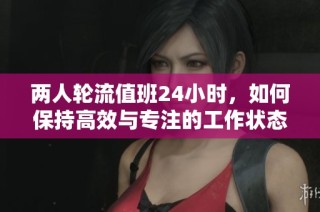 两人轮流值班24小时，如何保持高效与专注的工作状态