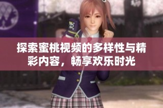 探索蜜桃视频的多样性与精彩内容，畅享欢乐时光
