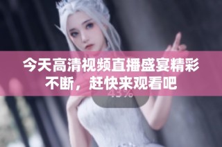 今天高清视频直播盛宴精彩不断，赶快来观看吧