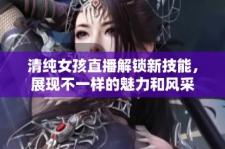 清纯女孩直播解锁新技能，展现不一样的魅力和风采