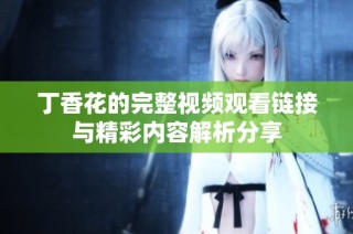 丁香花的完整视频观看链接与精彩内容解析分享