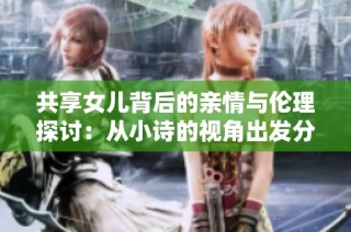 共享女儿背后的亲情与伦理探讨：从小诗的视角出发分析社会现象