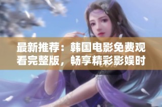 最新推荐：韩国电影免费观看完整版，畅享精彩影娱时光