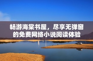 畅游海棠书屋，尽享无弹窗的免费网络小说阅读体验