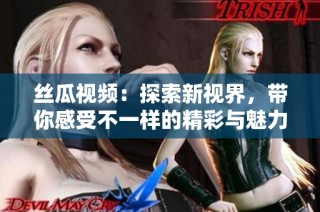 丝瓜视频：探索新视界，带你感受不一样的精彩与魅力