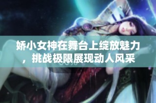 娇小女神在舞台上绽放魅力，挑战极限展现动人风采