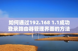 如何通过192.168 1.1成功登录路由器管理界面的方法详解