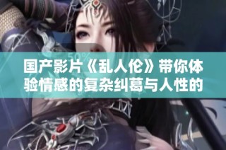 国产影片《乱人伦》带你体验情感的复杂纠葛与人性的深刻反思