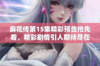 麻花传第15集精彩预告抢先看，精彩剧情引人期待尽在MV中