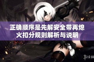 正确顺序是先解安全带再熄火扣分规则解析与说明