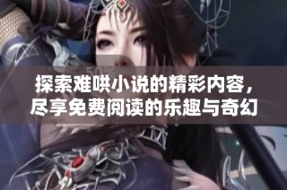 探索难哄小说的精彩内容，尽享免费阅读的乐趣与奇幻旅程