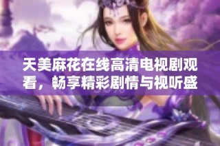 天美麻花在线高清电视剧观看，畅享精彩剧情与视听盛宴