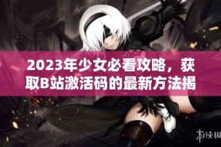 2023年少女必看攻略，获取B站激活码的最新方法揭秘