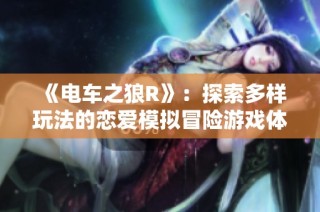 《电车之狼R》：探索多样玩法的恋爱模拟冒险游戏体验