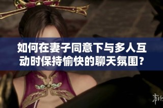 如何在妻子同意下与多人互动时保持愉快的聊天氛围？