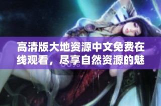 高清版大地资源中文免费在线观看，尽享自然资源的魅力与珍贵信息