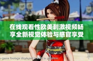 在线观看性欧美刺激视频畅享全新视觉体验与感官享受
