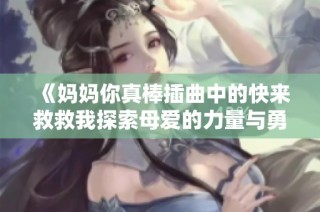 《妈妈你真棒插曲中的快来救救我探索母爱的力量与勇气》