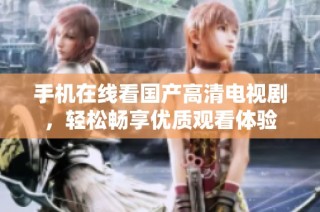 手机在线看国产高清电视剧，轻松畅享优质观看体验