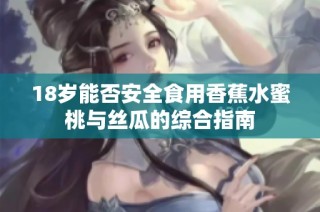 18岁能否安全食用香蕉水蜜桃与丝瓜的综合指南