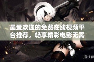 最受欢迎的免费在线视频平台推荐，畅享精彩电影无需付费！