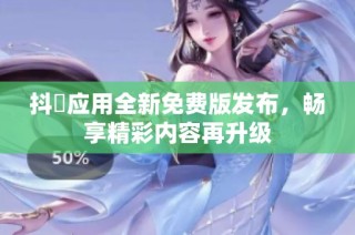 抖抈应用全新免费版发布，畅享精彩内容再升级