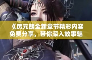 《厉元朗全新章节精彩内容免费分享，带你深入故事魅力》